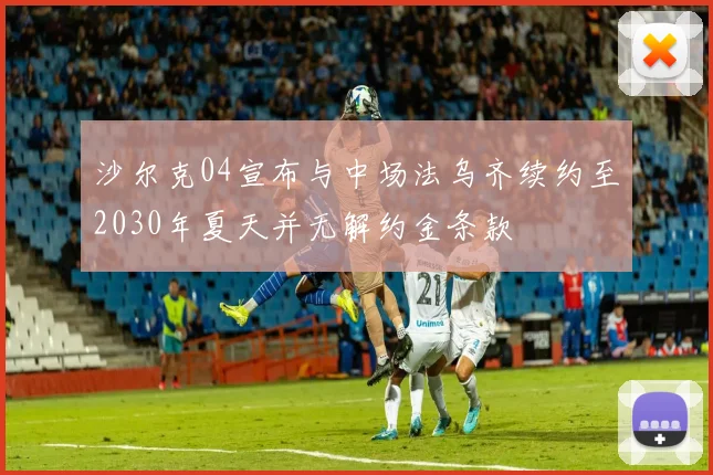 沙尔克04宣布与中场法乌齐续约至2030年夏天并无解约金条款