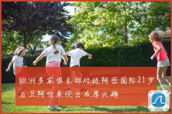 欧洲多家俱乐部对迈阿密国际21岁后卫阿伦表现出浓厚兴趣