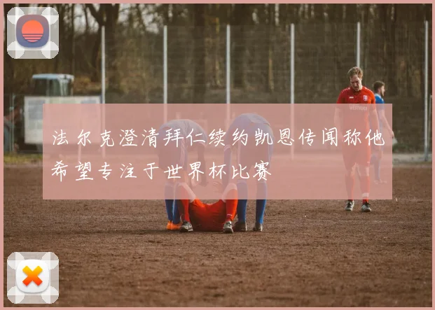 法尔克澄清拜仁续约凯恩传闻称他希望专注于世界杯比赛