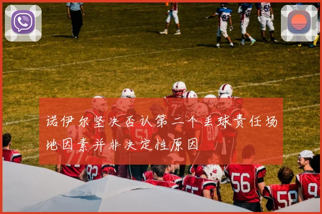 诺伊尔坚决否认第二个丢球责任场地因素并非决定性原因