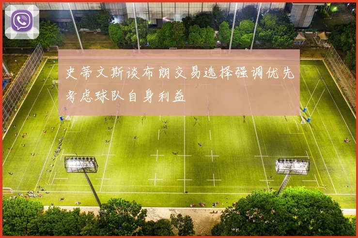 史蒂文斯谈布朗交易选择强调优先考虑球队自身利益