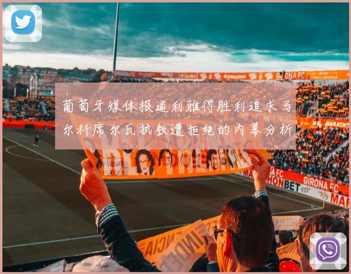 葡萄牙媒体报道利雅得胜利追求马尔科席尔瓦执教遭拒绝的内幕分析