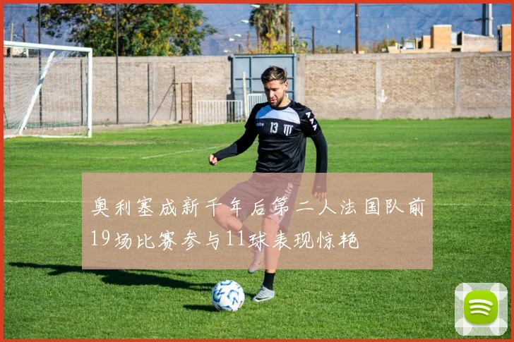 奥利塞成新千年后第二人法国队前19场比赛参与11球表现惊艳