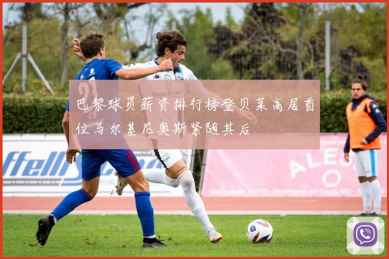 巴黎球员薪资排行榜登贝莱高居首位马尔基尼奥斯紧随其后