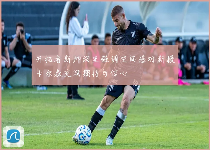 开拓者新帅诺里强调空间感对新援卡尔森充满期待与信心