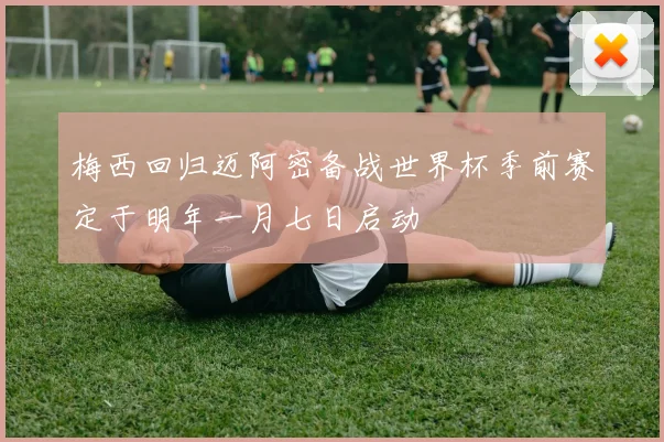 梅西回归迈阿密备战世界杯季前赛定于明年一月七日启动