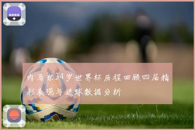 内马尔34岁世界杯历程回顾四届精彩表现与进球数据分析