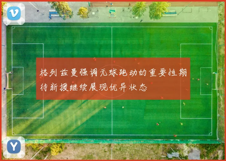 格列兹曼强调无球跑动的重要性期待新援继续展现优异状态