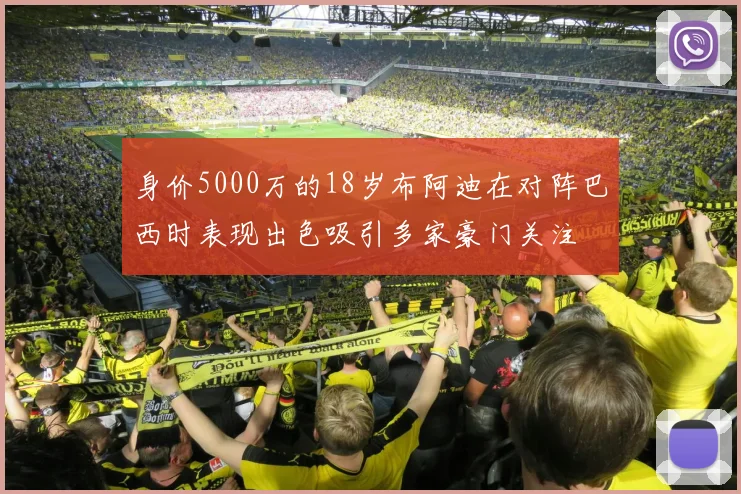 身价5000万的18岁布阿迪在对阵巴西时表现出色吸引多家豪门关注