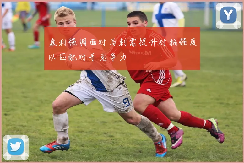 康利强调面对马刺需提升对抗强度以匹配对手竞争力