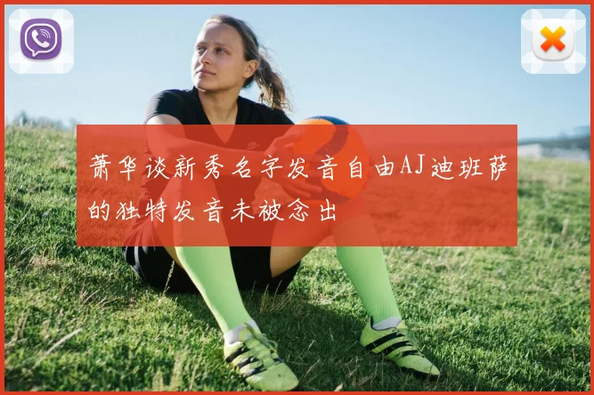 萧华谈新秀名字发音自由AJ迪班萨的独特发音未被念出