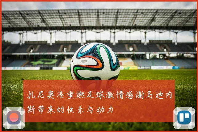 扎尼奥洛重燃足球激情感谢乌迪内斯带来的快乐与动力