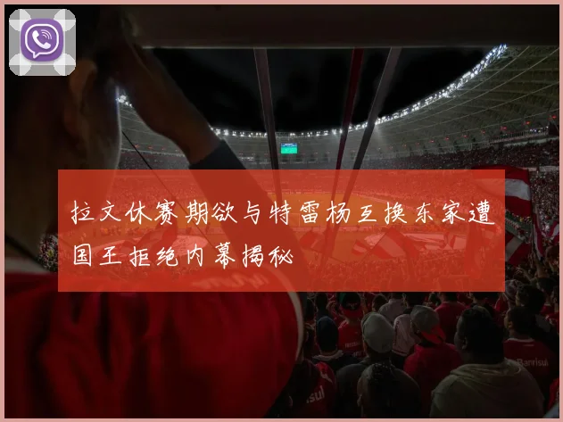 拉文休赛期欲与特雷杨互换东家遭国王拒绝内幕揭秘