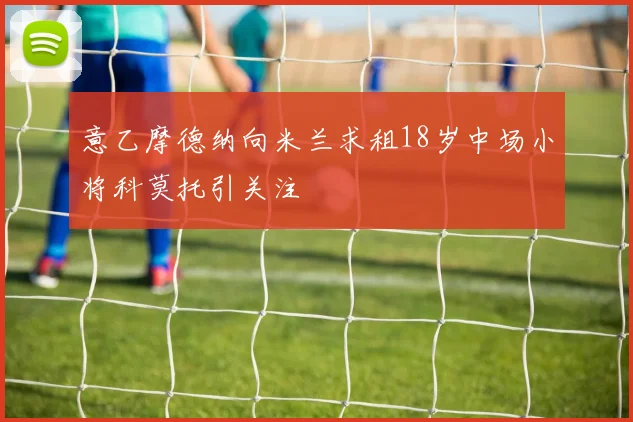 意乙摩德纳向米兰求租18岁中场小将科莫托引关注