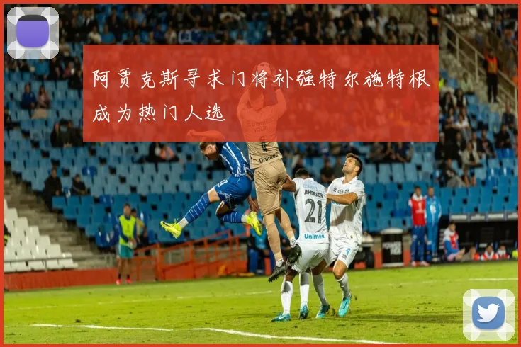 阿贾克斯寻求门将补强特尔施特根成为热门人选