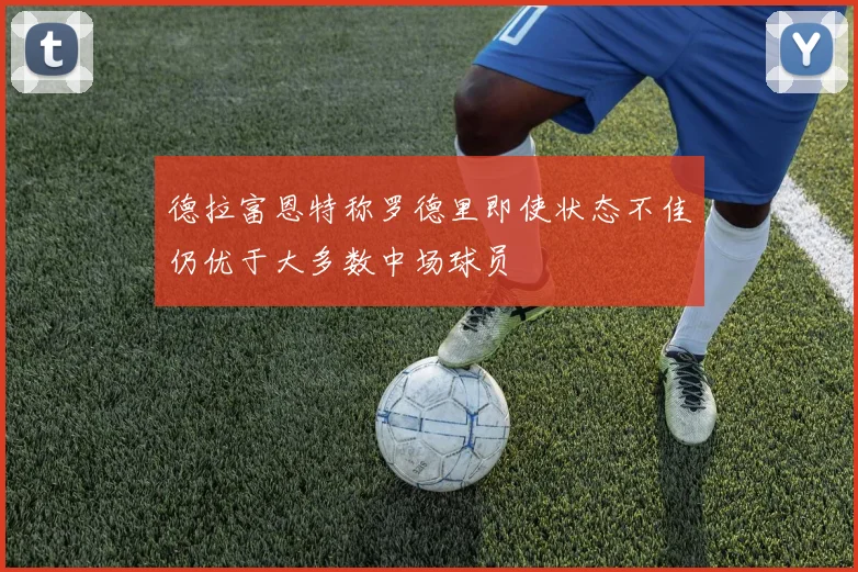 德拉富恩特称罗德里即使状态不佳仍优于大多数中场球员