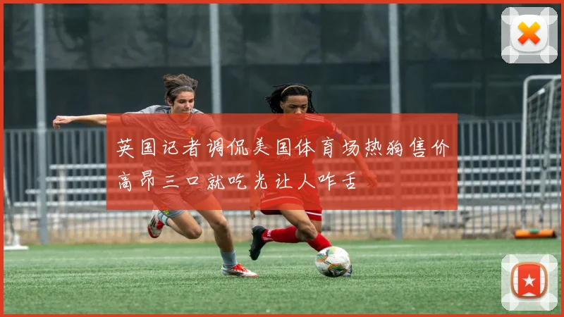 英国记者调侃美国体育场热狗售价高昂三口就吃光让人咋舌