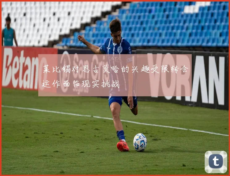 莱比锡对恩古莫哈的兴趣受限转会运作面临现实挑战
