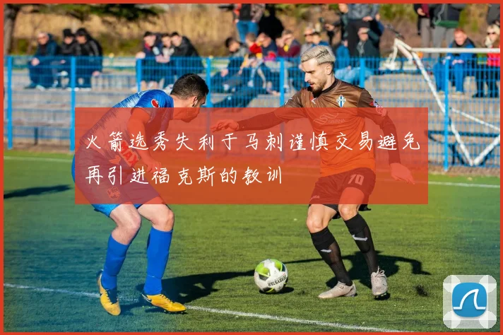 火箭选秀失利于马刺谨慎交易避免再引进福克斯的教训