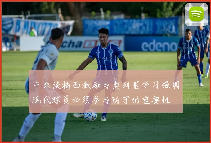 卡尔谈梅西激励与奥利塞学习强调现代球员必须参与防守的重要性