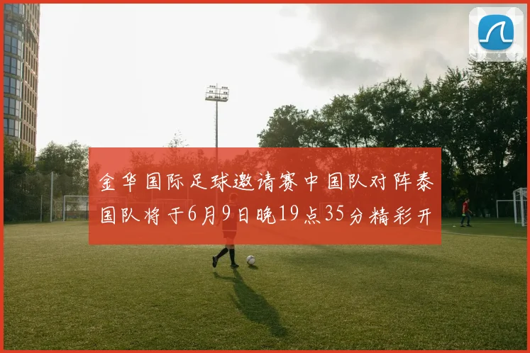 金华国际足球邀请赛中国队对阵泰国队将于6月9日晚19点35分精彩开赛