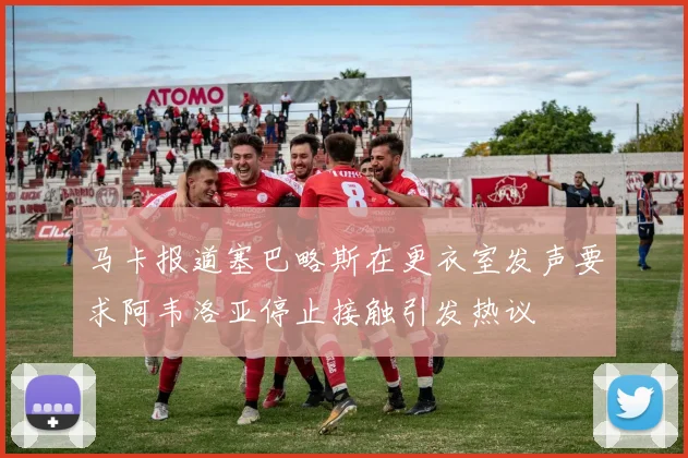 马卡报道塞巴略斯在更衣室发声要求阿韦洛亚停止接触引发热议