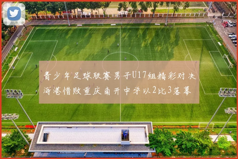 青少年足球联赛男子U17组精彩对决海港惜败重庆南开中学以2比3落幕